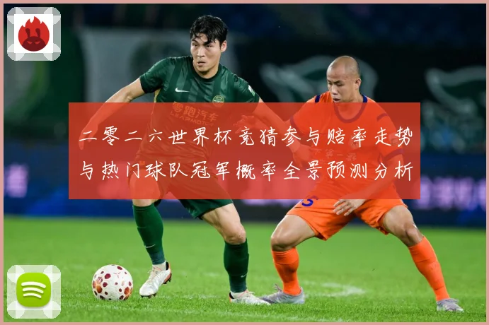 二零二六世界杯竞猜参与赔率走势与热门球队冠军概率全景预测分析数据研判：最新赛事动态与深度分析