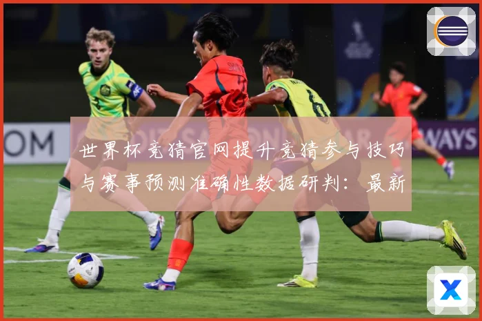 世界杯竞猜官网提升竞猜参与技巧与赛事预测准确性数据研判：最新赛事动态与深度分析