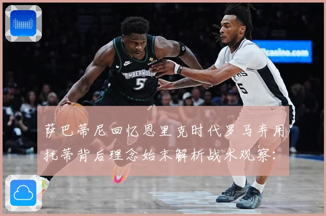萨巴蒂尼回忆恩里克时代罗马弃用托蒂背后理念始末解析战术观察：最新赛事动态与深度分析