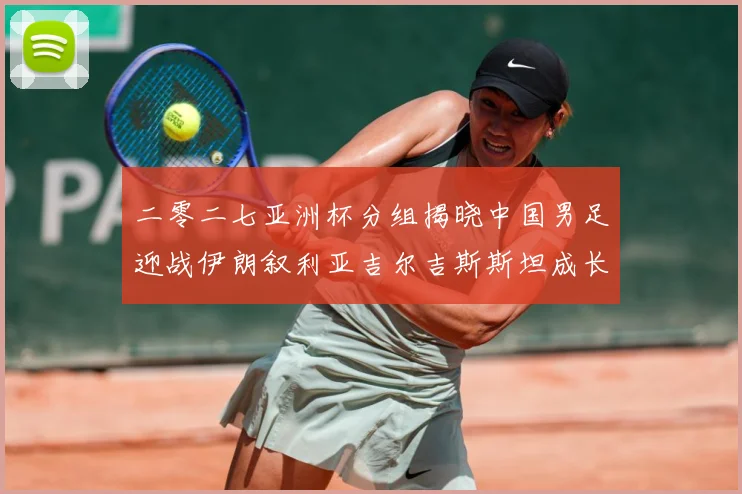 二零二七亚洲杯分组揭晓中国男足迎战伊朗叙利亚吉尔吉斯斯坦成长观察：最新赛事动态与深度分析