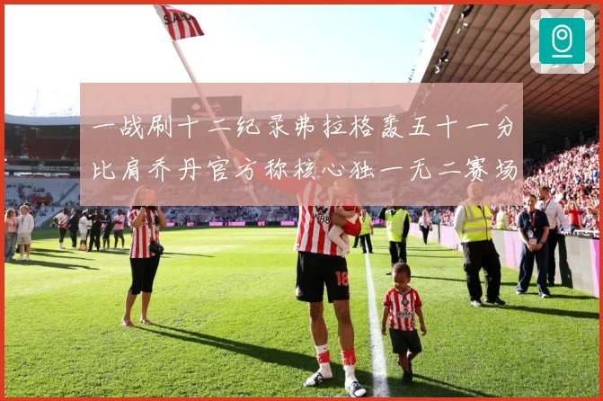 一战刷十二纪录弗拉格轰五十一分比肩乔丹官方称核心独一无二赛场复盘：最新赛事动态与深度分析