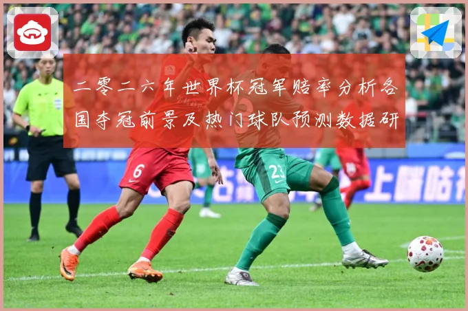 二零二六年世界杯冠军赔率分析各国夺冠前景及热门球队预测数据研判：最新赛事动态与深度分析