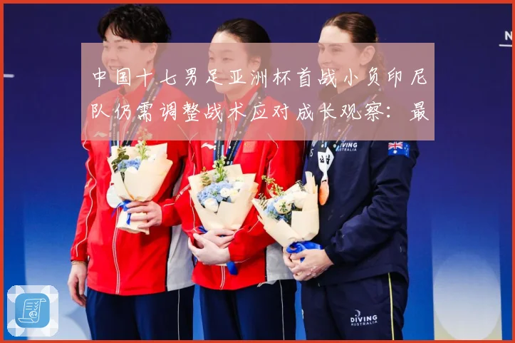 中国十七男足亚洲杯首战小负印尼队仍需调整战术应对成长观察：最新赛事动态与深度分析