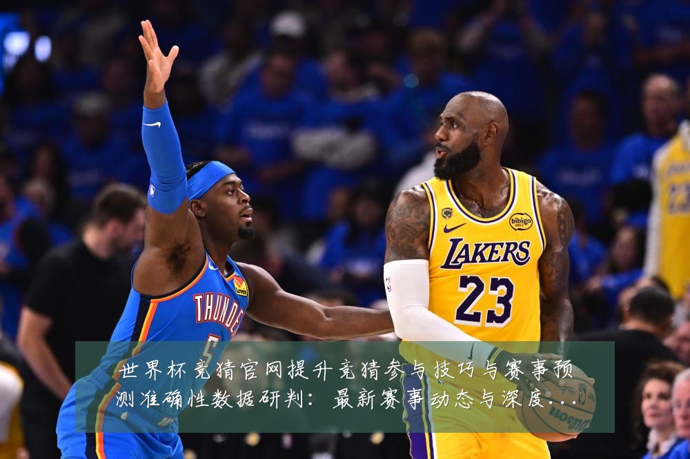 世界杯竞猜官网提升竞猜参与技巧与赛事预测准确性数据研判：最新赛事动态与深度分析