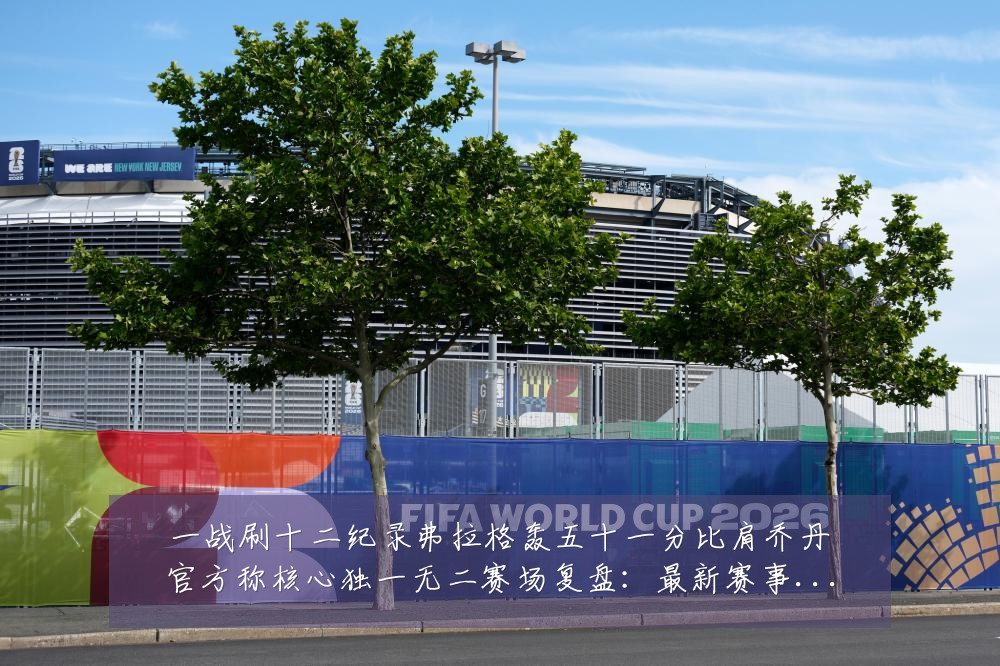 一战刷十二纪录弗拉格轰五十一分比肩乔丹官方称核心独一无二赛场复盘:最新赛事动态与深度分析
