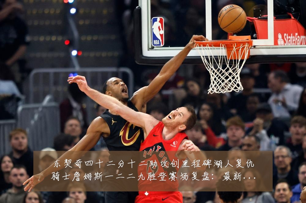 东契奇四十二分十二助攻创里程碑湖人复仇骑士詹姆斯一二二九胜登赛场复盘：最新赛事动态与深度分析