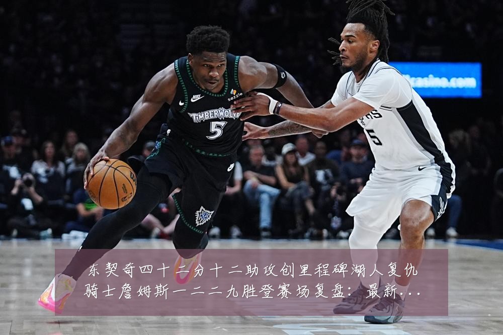 东契奇四十二分十二助攻创里程碑湖人复仇骑士詹姆斯一二二九胜登赛场复盘：最新赛事动态与深度分析