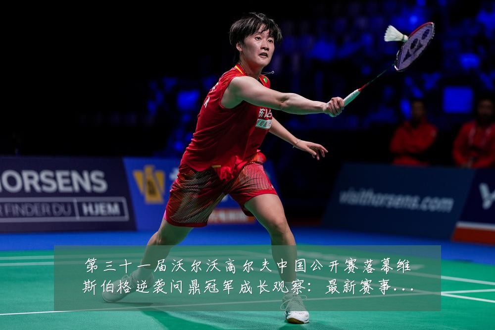 第三十一届沃尔沃高尔夫中国公开赛落幕维斯伯格逆袭问鼎冠军成长观察:最新赛事动态与深度分析