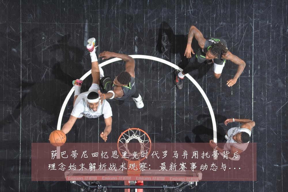 萨巴蒂尼回忆恩里克时代罗马弃用托蒂背后理念始末解析战术观察:最新赛事动态与深度分析